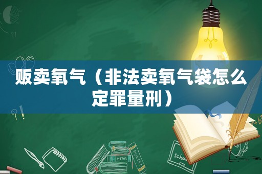 販賣氧氣（非法賣氧氣袋怎么定罪量刑）
