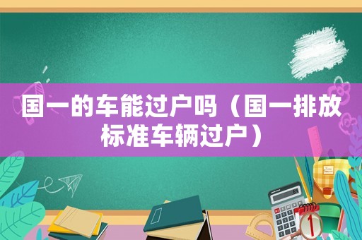 國一的車能過戶嗎（國一排放標(biāo)準(zhǔn)車輛過戶）