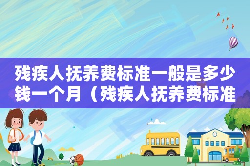 殘疾人撫養(yǎng)費(fèi)標(biāo)準(zhǔn)一般是多少錢一個(gè)月（殘疾人撫養(yǎng)費(fèi)標(biāo)準(zhǔn)）