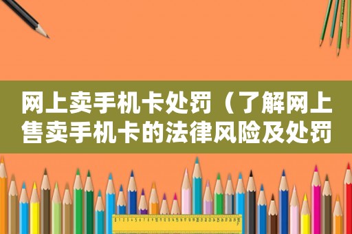 網(wǎng)上賣手機卡處罰（了解網(wǎng)上售賣手機卡的法律風險及處罰措施）