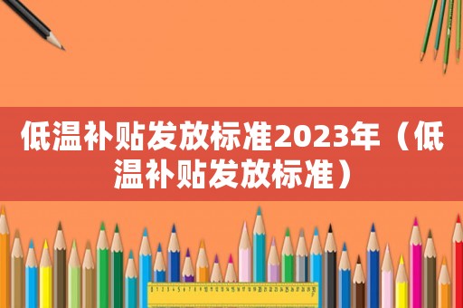 低溫補(bǔ)貼發(fā)放標(biāo)準(zhǔn)2023年（低溫補(bǔ)貼發(fā)放標(biāo)準(zhǔn)）