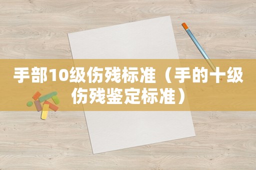 手部10級(jí)傷殘標(biāo)準(zhǔn)（手的十級(jí)傷殘鑒定標(biāo)準(zhǔn)）