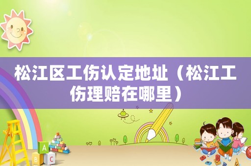 松江區(qū)工傷認(rèn)定地址（松江工傷理賠在哪里）