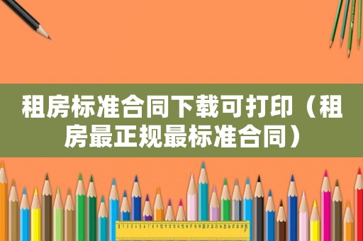 租房標(biāo)準(zhǔn)合同下載可打印（租房最正規(guī)最標(biāo)準(zhǔn)合同）
