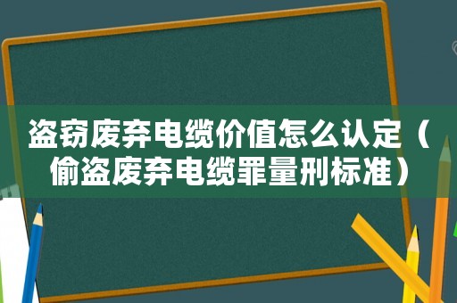 盜竊廢棄電纜價值怎么認定（偷盜廢棄電纜罪量刑標準）