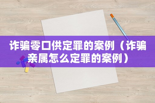 詐騙零口供定罪的案例（詐騙親屬怎么定罪的案例）