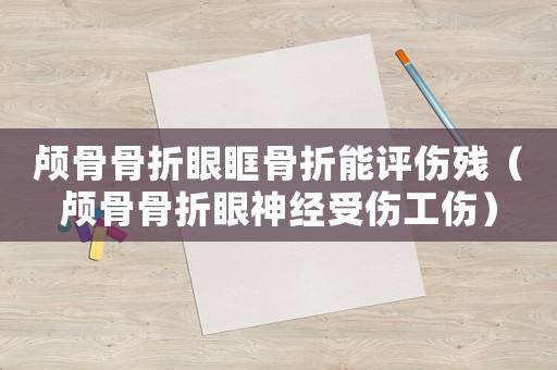 顱骨骨折眼眶骨折能評傷殘（顱骨骨折眼神經(jīng)受傷工傷）