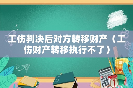 工傷判決后對(duì)方轉(zhuǎn)移財(cái)產(chǎn)（工傷財(cái)產(chǎn)轉(zhuǎn)移執(zhí)行不了）