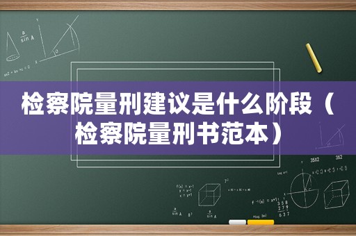 檢察院量刑建議是什么階段（檢察院量刑書(shū)范本）
