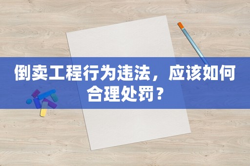 倒賣工程行為違法，應(yīng)該如何合理處罰？