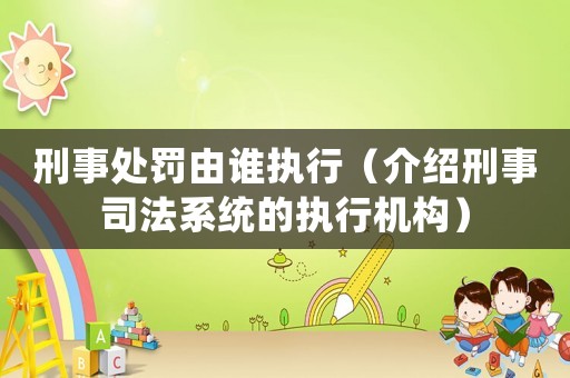 刑事處罰由誰執(zhí)行（介紹刑事司法系統(tǒng)的執(zhí)行機(jī)構(gòu)）