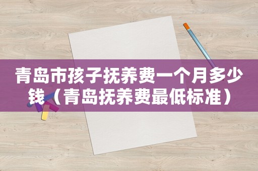 青島市孩子撫養(yǎng)費一個月多少錢（青島撫養(yǎng)費最低標準）