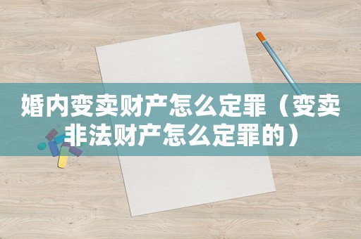 婚內(nèi)變賣財(cái)產(chǎn)怎么定罪（變賣非法財(cái)產(chǎn)怎么定罪的）