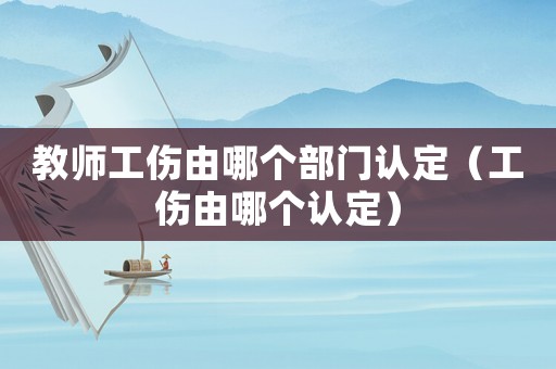 教師工傷由哪個部門認(rèn)定（工傷由哪個認(rèn)定）
