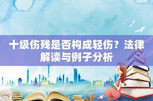 十級傷殘是否構(gòu)成輕傷？法律解讀與例子分析