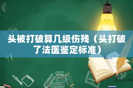 頭被打破算幾級(jí)傷殘（頭打破了法醫(yī)鑒定標(biāo)準(zhǔn)）