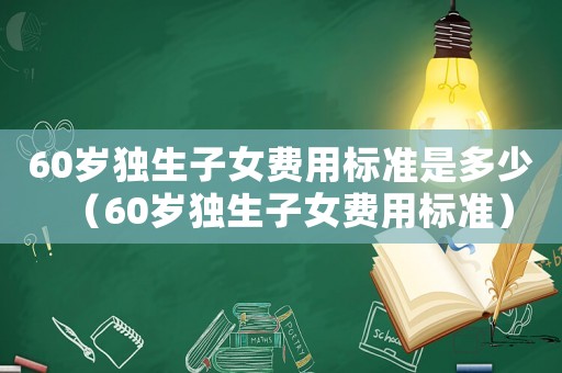 60歲獨生子女費用標準是多少（60歲獨生子女費用標準）
