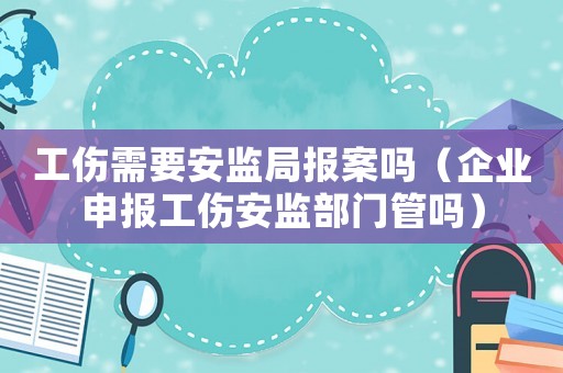 工傷需要安監(jiān)局報(bào)案嗎（企業(yè)申報(bào)工傷安監(jiān)部門管嗎）
