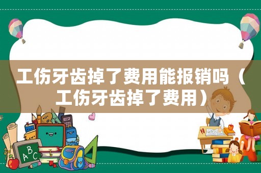 工傷牙齒掉了費(fèi)用能報(bào)銷嗎（工傷牙齒掉了費(fèi)用）