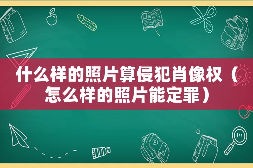 什么樣的照片算侵犯肖像權(quán)（怎么樣的照片能定罪）
