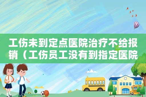 工傷未到定點醫(yī)院治療不給報銷（工傷員工沒有到指定醫(yī)院治療）