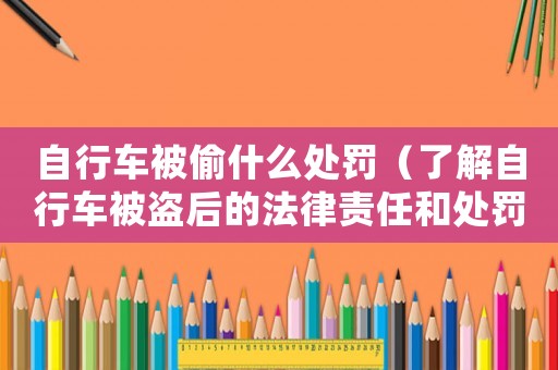 自行車被偷什么處罰（了解自行車被盜后的法律責(zé)任和處罰）