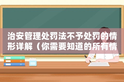 治安管理處罰法不予處罰的情形詳解（你需要知道的所有情況）