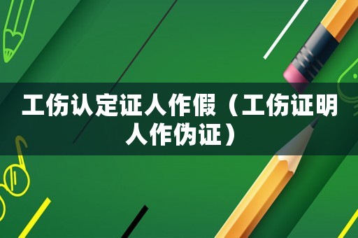 工傷認(rèn)定證人作假（工傷證明人作偽證）