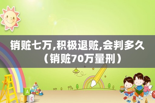 銷贓七萬,積極退贓,會(huì)判多久（銷贓70萬量刑）