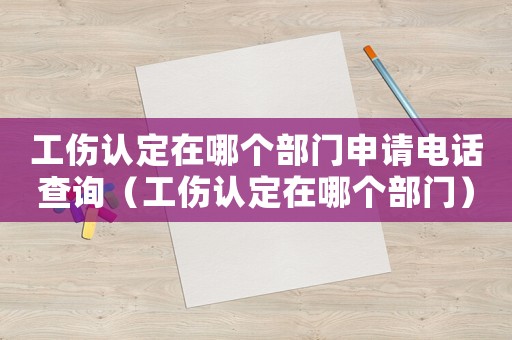 工傷認(rèn)定在哪個(gè)部門申請(qǐng)電話查詢（工傷認(rèn)定在哪個(gè)部門）