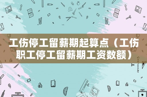 工傷停工留薪期起算點（工傷職工停工留薪期工資數(shù)額）