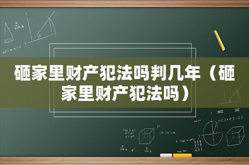 砸家里財產(chǎn)犯法嗎判幾年（砸家里財產(chǎn)犯法嗎）