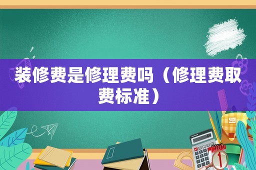 裝修費(fèi)是修理費(fèi)嗎（修理費(fèi)取費(fèi)標(biāo)準(zhǔn)）