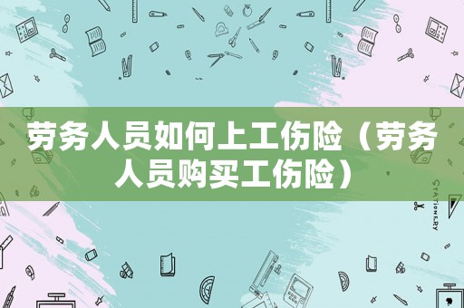 勞務(wù)人員如何上工傷險（勞務(wù)人員購買工傷險）
