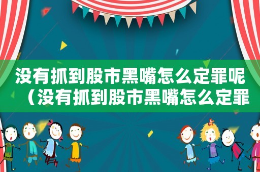 沒有抓到股市黑嘴怎么定罪呢（沒有抓到股市黑嘴怎么定罪）