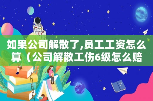 如果公司解散了,員工工資怎么算（公司解散工傷6級(jí)怎么賠償標(biāo)準(zhǔn)）