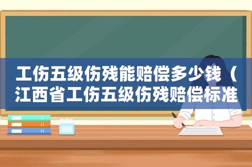 工傷五級(jí)傷殘能賠償多少錢（江西省工傷五級(jí)傷殘賠償標(biāo)準(zhǔn)2015）