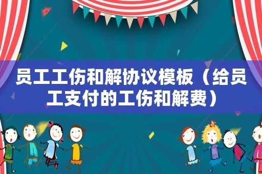 員工工傷和解協(xié)議模板（給員工支付的工傷和解費(fèi)）