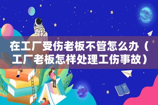 在工廠受傷老板不管怎么辦（工廠老板怎樣處理工傷事故）