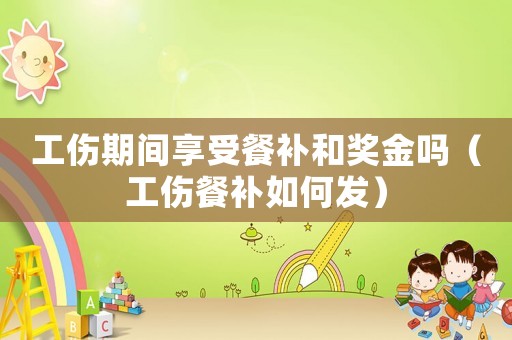 工傷期間享受餐補(bǔ)和獎(jiǎng)金嗎（工傷餐補(bǔ)如何發(fā)）