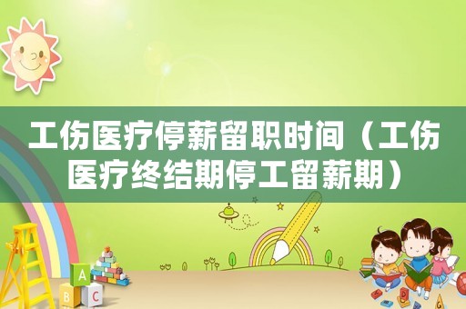 工傷醫(yī)療停薪留職時間（工傷醫(yī)療終結期停工留薪期）