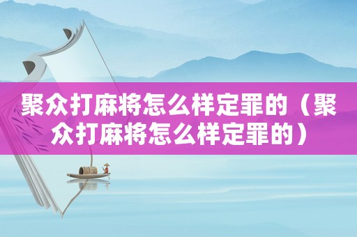 聚眾打麻將怎么樣定罪的（聚眾打麻將怎么樣定罪的）