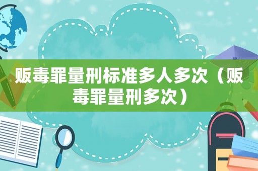 販毒罪量刑標準多人多次（販毒罪量刑多次）