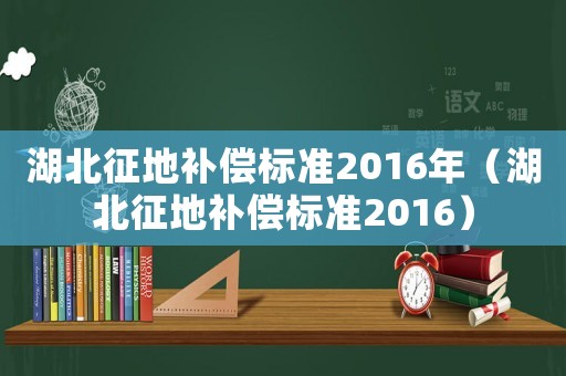 湖北征地補(bǔ)償標(biāo)準(zhǔn)2016年（湖北征地補(bǔ)償標(biāo)準(zhǔn)2016）