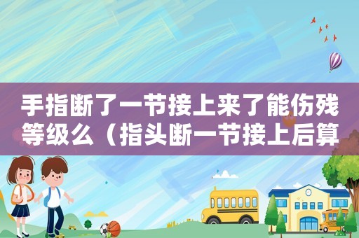 手指斷了一節(jié)接上來了能傷殘等級么（指頭斷一節(jié)接上后算幾級工傷）