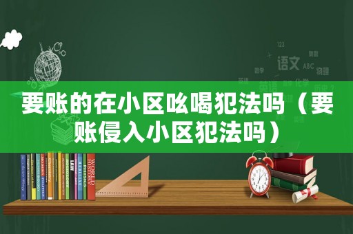 要賬的在小區(qū)吆喝犯法嗎（要賬侵入小區(qū)犯法嗎）
