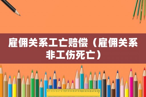 雇傭關(guān)系工亡賠償（雇傭關(guān)系非工傷死亡）