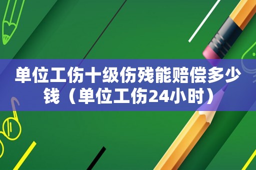 單位工傷十級(jí)傷殘能賠償多少錢（單位工傷24小時(shí)）