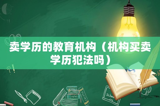 賣學(xué)歷的教育機(jī)構(gòu)（機(jī)構(gòu)買賣學(xué)歷犯法嗎）