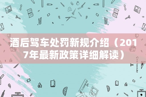 酒后駕車(chē)處罰新規(guī)介紹（2017年最新政策詳細(xì)解讀）